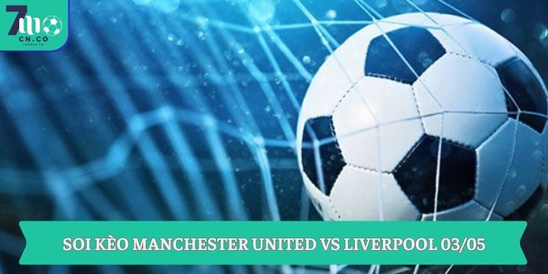 Soi kèo Manchester United vs Liverpool (21h30 ngày 03/05 – Ngoại hạng Anh) 3 Soi kèo Manchester United vs Liverpool 03/05